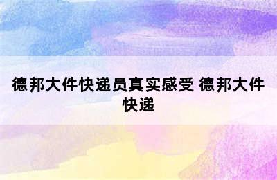 德邦大件快递员真实感受 德邦大件快递